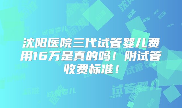 沈阳医院三代试管婴儿费用16万是真的吗！附试管收费标准！