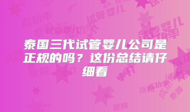 泰国三代试管婴儿公司是正规的吗？这份总结请仔细看