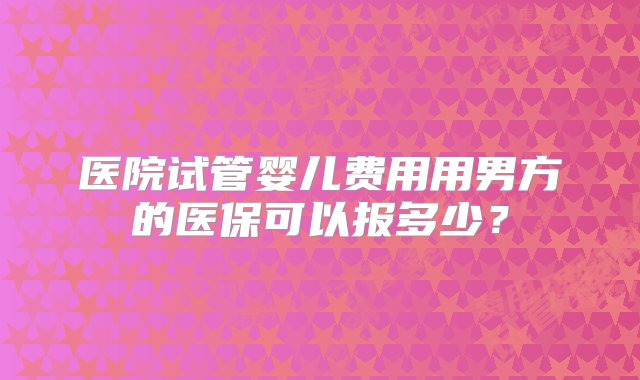 医院试管婴儿费用用男方的医保可以报多少？