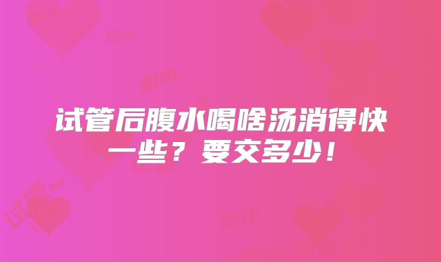 试管后腹水喝啥汤消得快一些？要交多少！