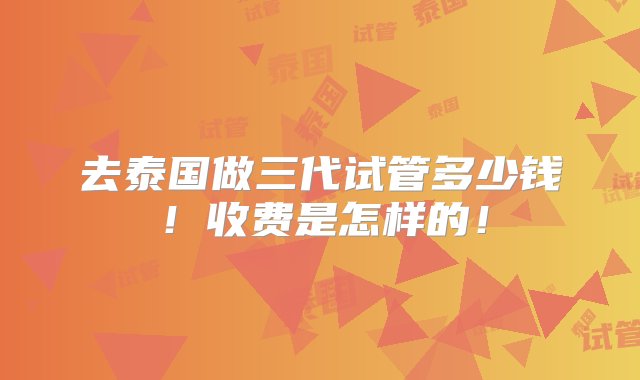 去泰国做三代试管多少钱！收费是怎样的！