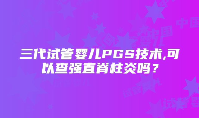 三代试管婴儿PGS技术,可以查强直脊柱炎吗？