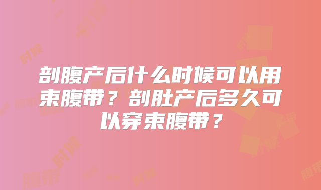 剖腹产后什么时候可以用束腹带？剖肚产后多久可以穿束腹带？