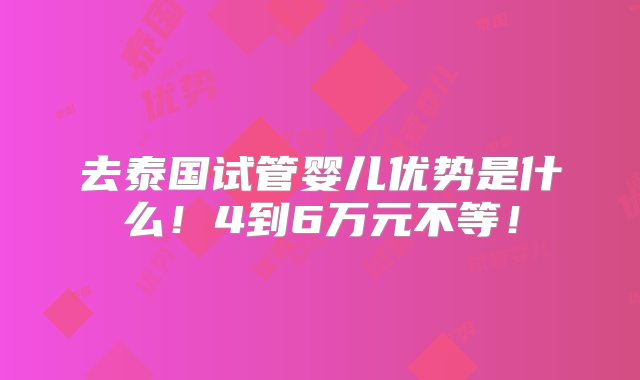 去泰国试管婴儿优势是什么！4到6万元不等！