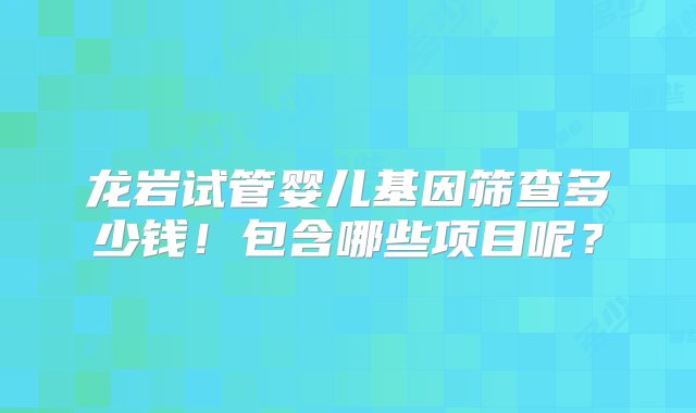 龙岩试管婴儿基因筛查多少钱！包含哪些项目呢？