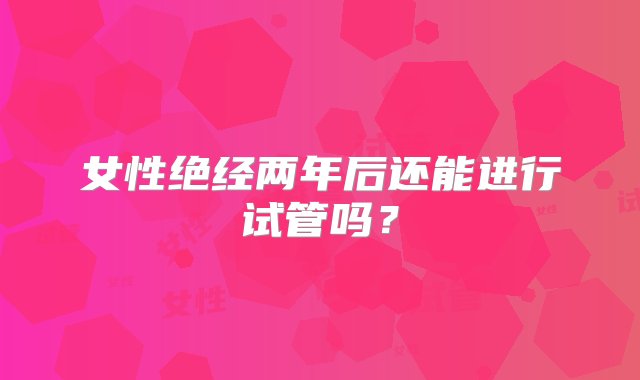 女性绝经两年后还能进行试管吗？