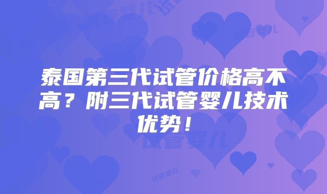 泰国第三代试管价格高不高？附三代试管婴儿技术优势！