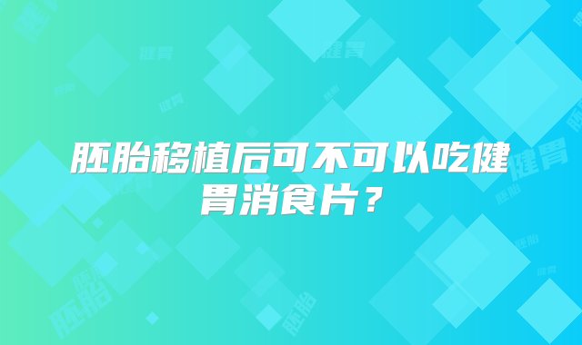 胚胎移植后可不可以吃健胃消食片？