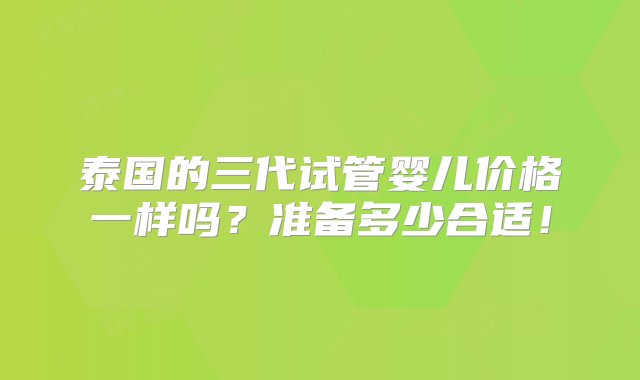 泰国的三代试管婴儿价格一样吗？准备多少合适！