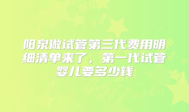 阳泉做试管第三代费用明细清单来了，第一代试管婴儿要多少钱