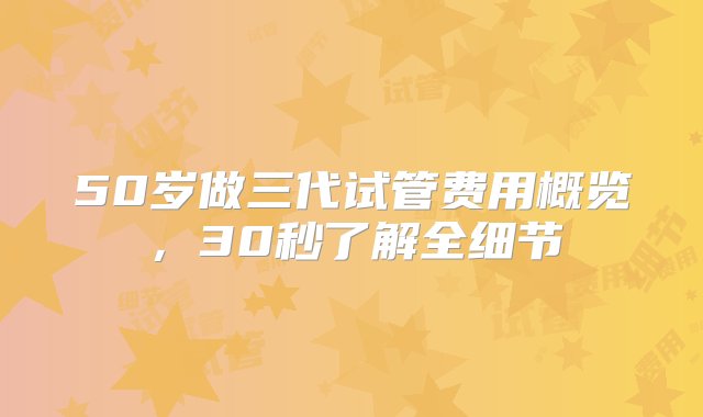 50岁做三代试管费用概览，30秒了解全细节