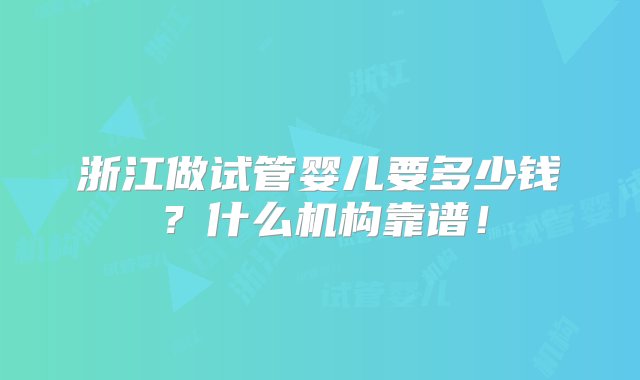 浙江做试管婴儿要多少钱？什么机构靠谱！