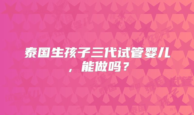 泰国生孩子三代试管婴儿，能做吗？