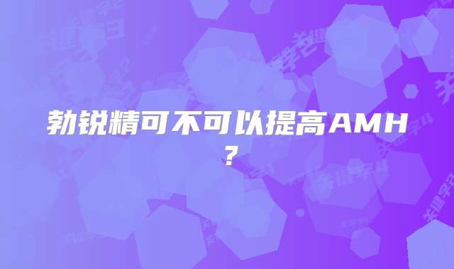 勃锐精可不可以提高AMH？