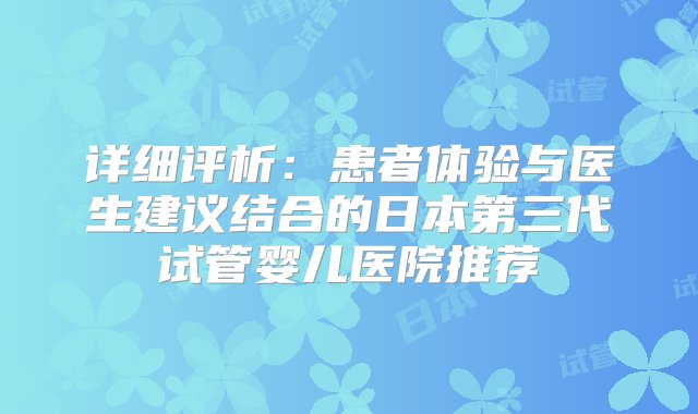 详细评析：患者体验与医生建议结合的日本第三代试管婴儿医院推荐