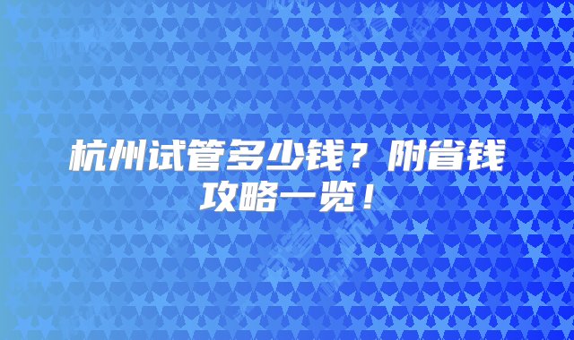 杭州试管多少钱？附省钱攻略一览！