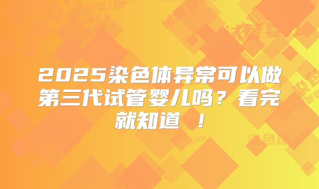 2025染色体异常可以做第三代试管婴儿吗？看完就知道 ！