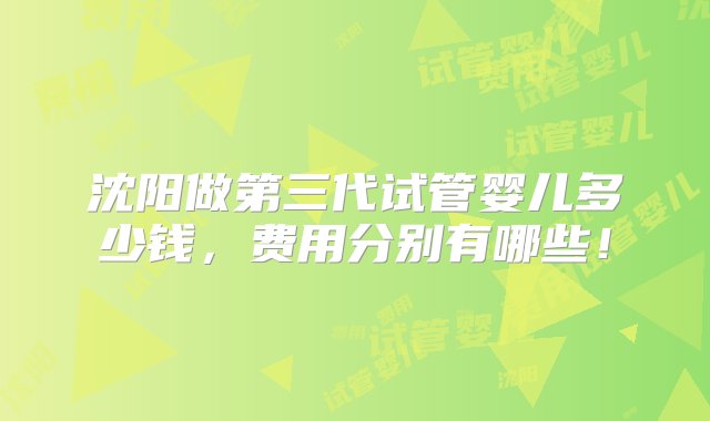 沈阳做第三代试管婴儿多少钱，费用分别有哪些！