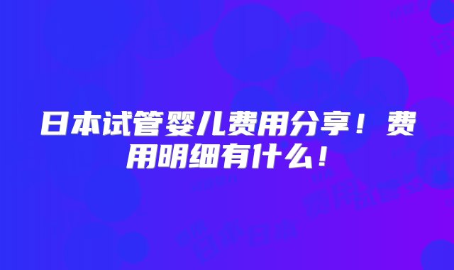 日本试管婴儿费用分享！费用明细有什么！