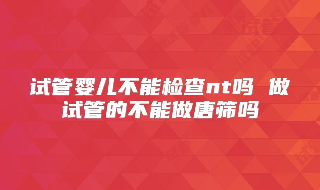 试管婴儿不能检查nt吗 做试管的不能做唐筛吗