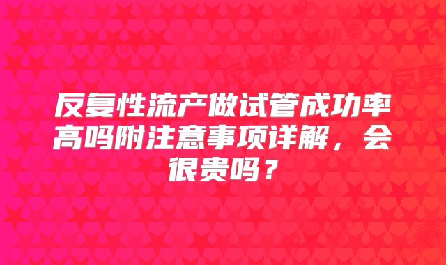 反复性流产做试管成功率高吗附注意事项详解，会很贵吗？