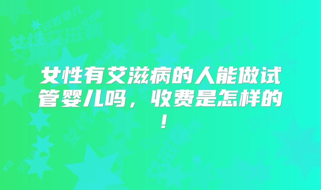 女性有艾滋病的人能做试管婴儿吗，收费是怎样的！