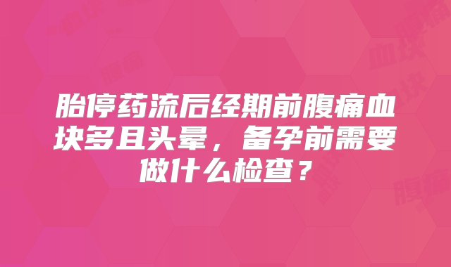 胎停药流后经期前腹痛血块多且头晕，备孕前需要做什么检查？