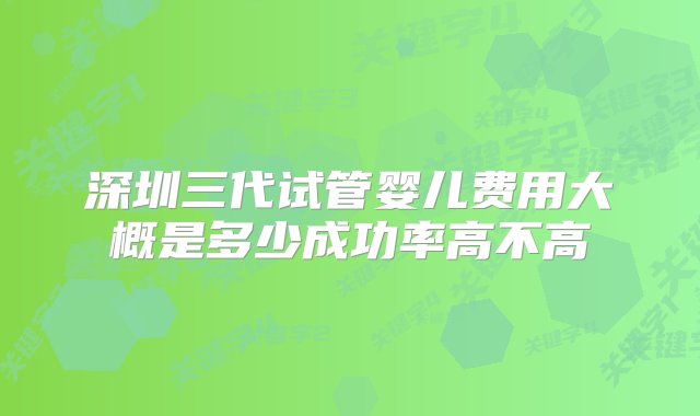 深圳三代试管婴儿费用大概是多少成功率高不高