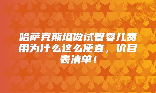 哈萨克斯坦做试管婴儿费用为什么这么便宜，价目表清单！