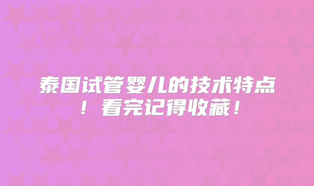 泰国试管婴儿的技术特点！看完记得收藏！