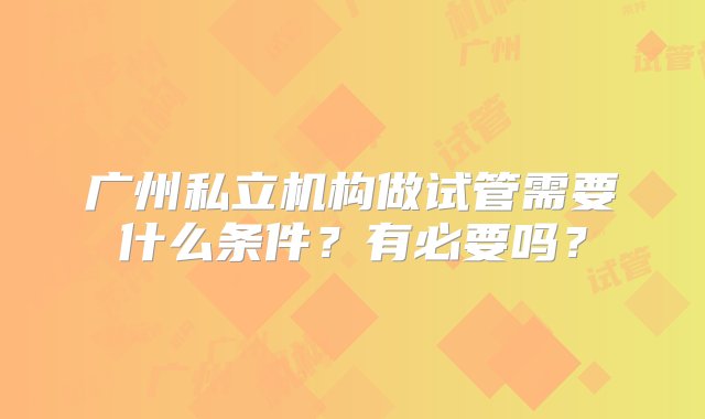 广州私立机构做试管需要什么条件？有必要吗？