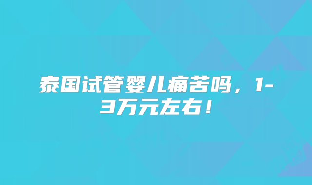 泰国试管婴儿痛苦吗，1-3万元左右！