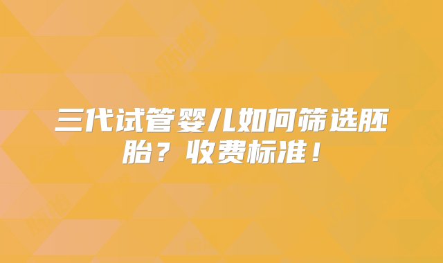 三代试管婴儿如何筛选胚胎？收费标准！