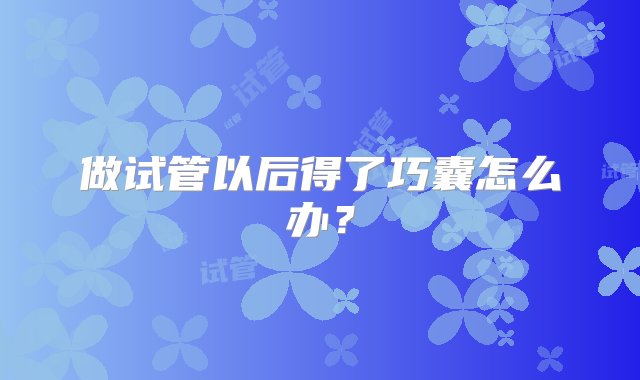 做试管以后得了巧囊怎么办？