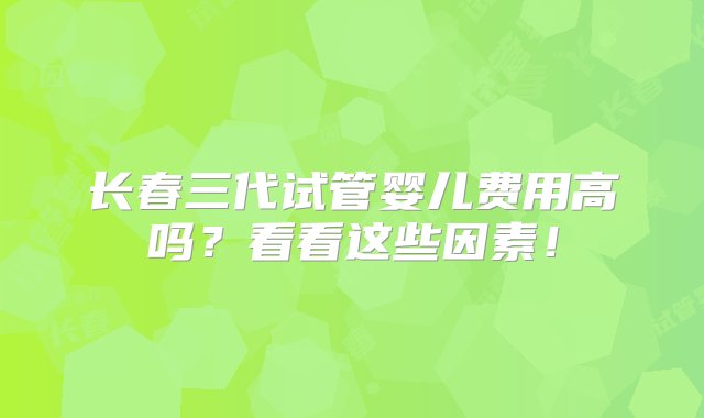 长春三代试管婴儿费用高吗？看看这些因素！