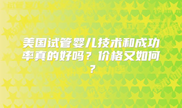 美国试管婴儿技术和成功率真的好吗？价格又如何？