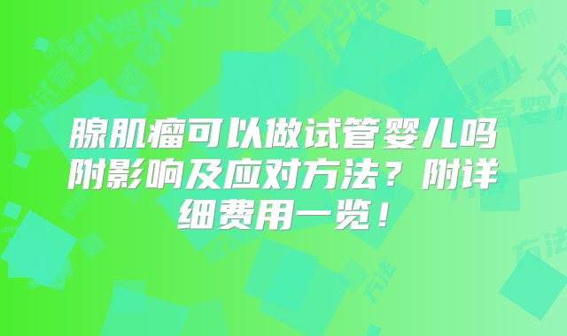 腺肌瘤可以做试管婴儿吗附影响及应对方法？附详细费用一览！