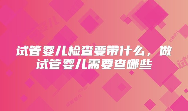 试管婴儿检查要带什么，做试管婴儿需要查哪些