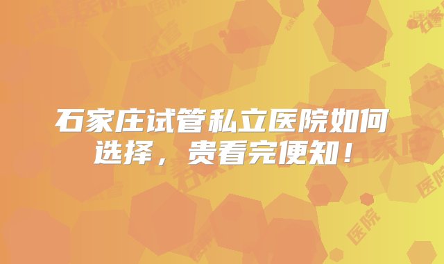 石家庄试管私立医院如何选择，贵看完便知！