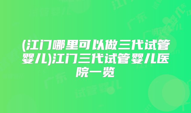 (江门哪里可以做三代试管婴儿)江门三代试管婴儿医院一览