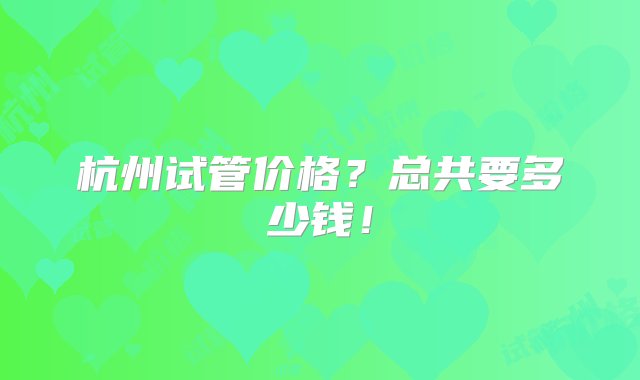 杭州试管价格？总共要多少钱！