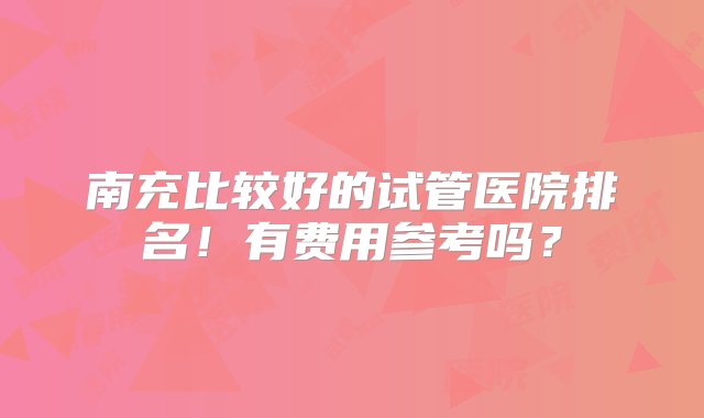 南充比较好的试管医院排名！有费用参考吗？