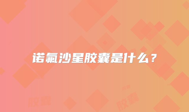 诺氟沙星胶囊是什么？