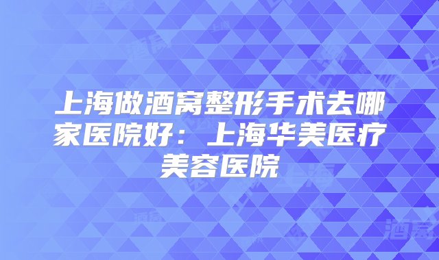 上海做酒窝整形手术去哪家医院好：上海华美医疗美容医院