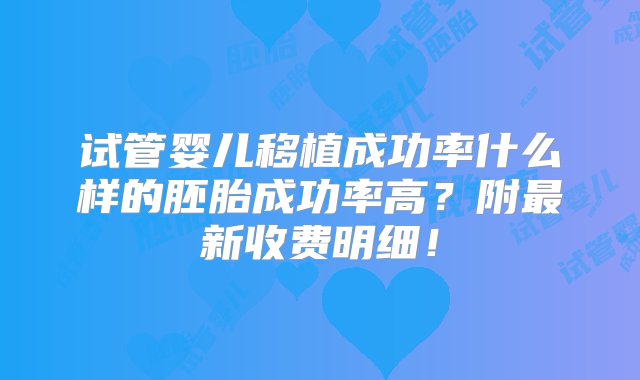 试管婴儿移植成功率什么样的胚胎成功率高？附最新收费明细！