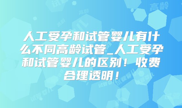 人工受孕和试管婴儿有什么不同高龄试管_人工受孕和试管婴儿的区别！收费合理透明！