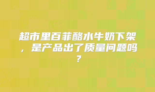 超市里百菲酪水牛奶下架，是产品出了质量问题吗？