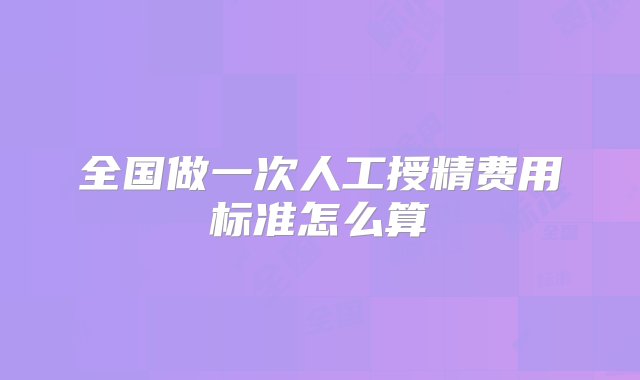 全国做一次人工授精费用标准怎么算