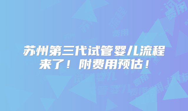 苏州第三代试管婴儿流程来了！附费用预估！