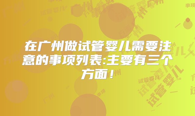 在广州做试管婴儿需要注意的事项列表:主要有三个方面！